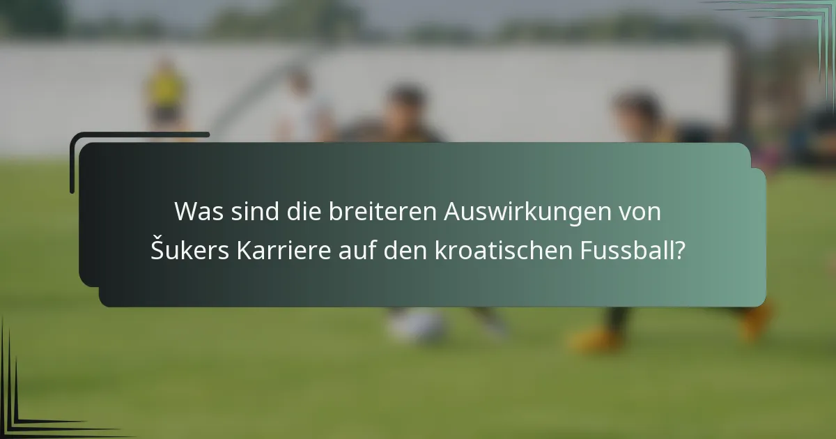 Was sind die breiteren Auswirkungen von Šukers Karriere auf den kroatischen Fussball?