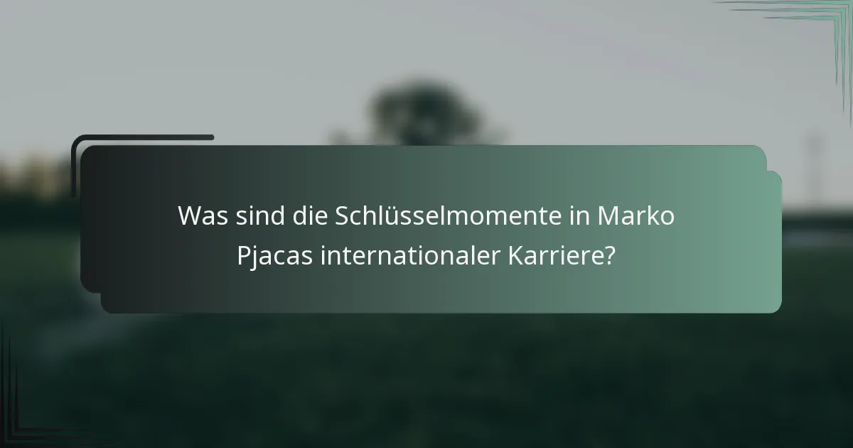 Was sind die Schlüsselmomente in Marko Pjacas internationaler Karriere?