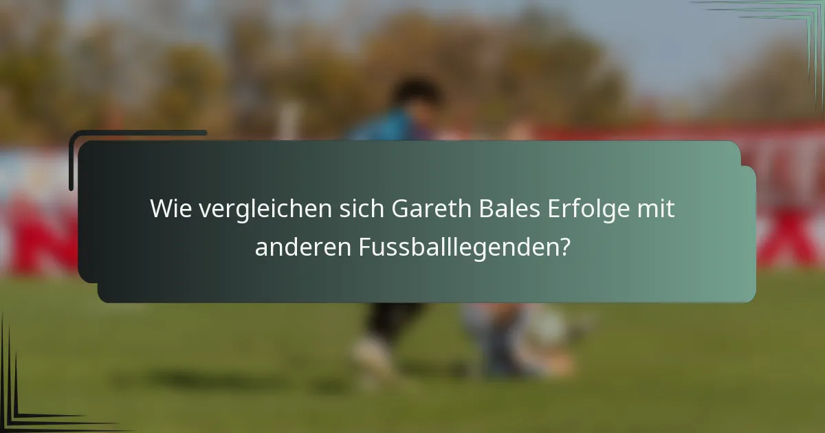 Wie vergleichen sich Gareth Bales Erfolge mit anderen Fussballlegenden?