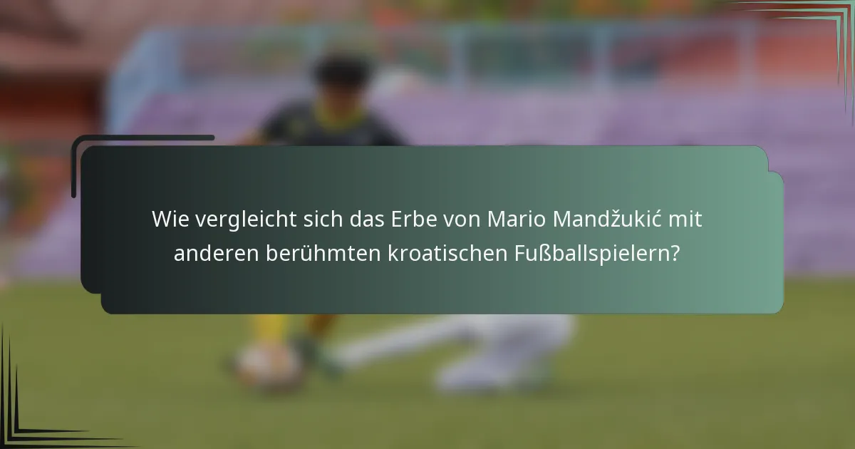 Wie vergleicht sich das Erbe von Mario Mandžukić mit anderen berühmten kroatischen Fußballspielern?