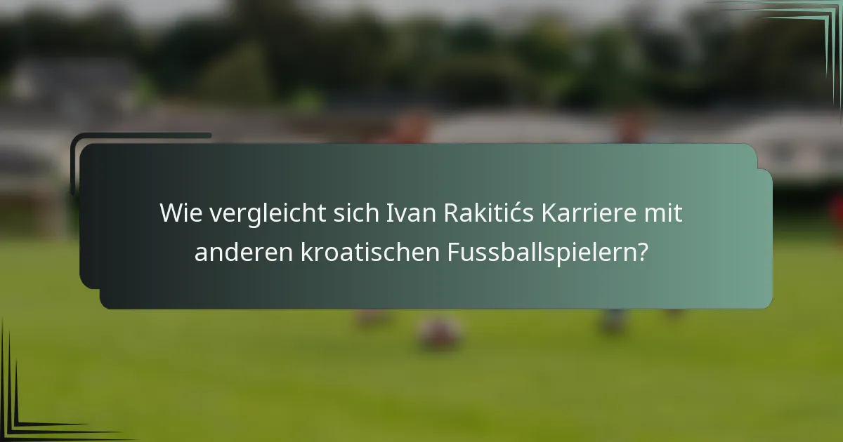 Wie vergleicht sich Ivan Rakitićs Karriere mit anderen kroatischen Fussballspielern?